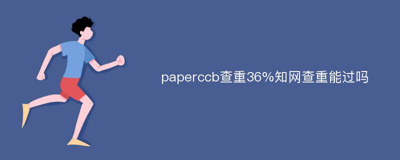 paperccb查重36%知网查重能过吗