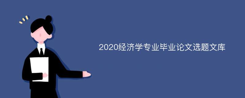 2020经济学专业毕业论文选题文库