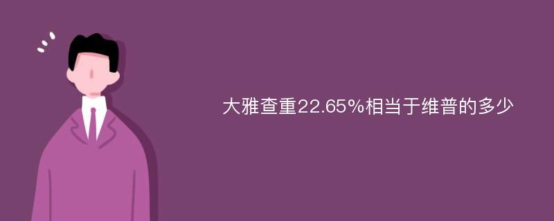 大雅查重22.65%相当于维普的多少